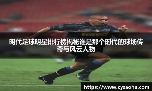 明代足球明星排行榜揭秘谁是那个时代的球场传奇与风云人物