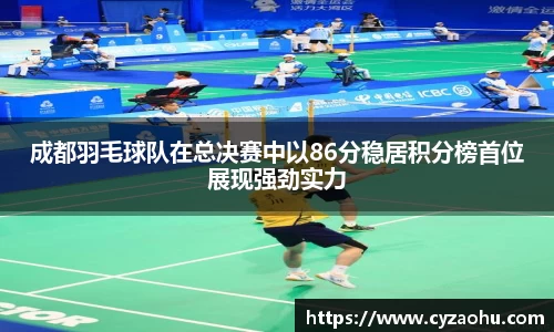 成都羽毛球队在总决赛中以86分稳居积分榜首位展现强劲实力